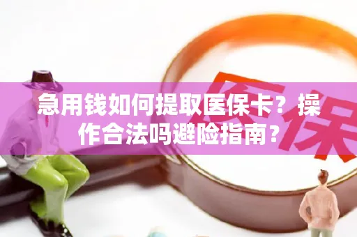 急用钱如何提取医保卡？操作合法吗避险指南？